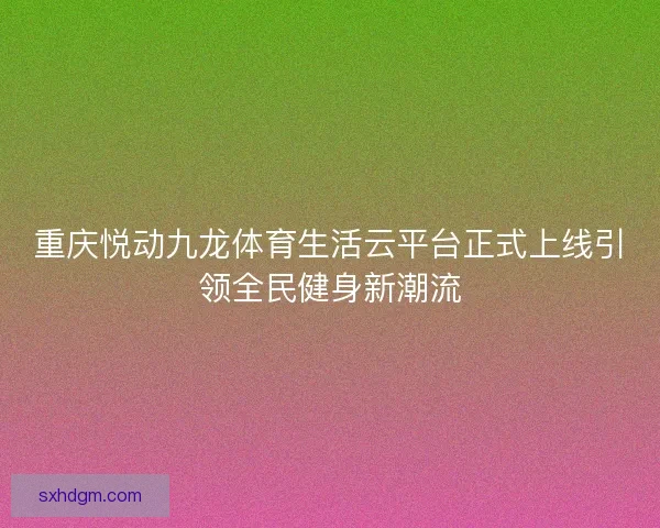 重庆悦动九龙体育生活云平台正式上线引领全民健身新潮流