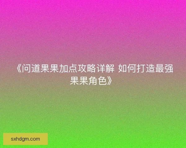 《问道果果加点攻略详解 如何打造最强果果角色》