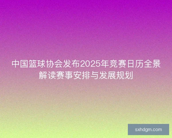 中国篮球协会发布2025年竞赛日历全景解读赛事安排与发展规划