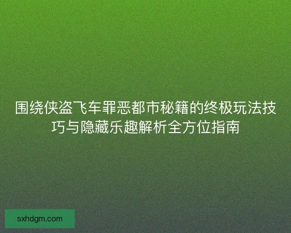 围绕侠盗飞车罪恶都市秘籍的终极玩法技巧与隐藏乐趣解析全方位指南