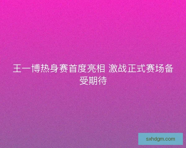 王一博热身赛首度亮相 激战正式赛场备受期待