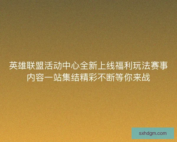 英雄联盟活动中心全新上线福利玩法赛事内容一站集结精彩不断等你来战
