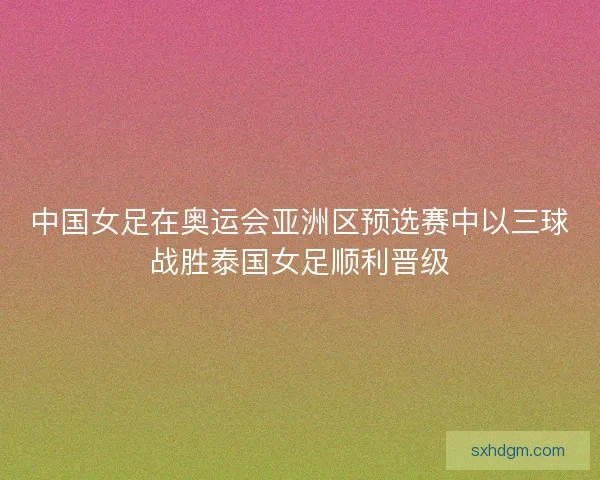 中国女足在奥运会亚洲区预选赛中以三球战胜泰国女足顺利晋级